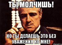 ты молчишь! но ты делаешь это без уважения ко мне!