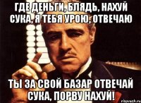 где деньги, блядь, нахуй сука, я тебя урою, отвечаю ты за свой базар отвечай сука, порву нахуй!