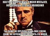 настя, ты просишь у меня музыку, но делаешь это без уважения ты даже не предлагаешь мне свою, даже не хочешь поговорить со мной