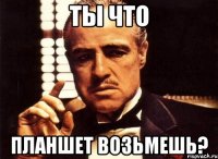 ты что планшет возьмешь?