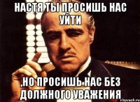 настя ты просишь нас уйти ,но просишь нас без должного уважения