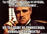 ты пишешь жалобы и хочешь, что бы я тебе помог... но ты даже не приносишь нужные документы