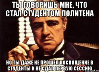 ты говоришь мне, что стал студентом политена но ты даже не прошел посвящение в студенты и не сдал первую сессию