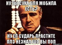 ну ты сука бля мобила есть? ну еп сударь прастите плз незнал шо вы поп