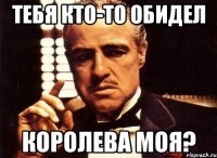 тебя кто-то обидел королева моя?