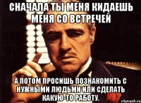 сначала ты меня кидаешь меня со встречей а потом просишь познакомить с нужными людьми или сделать какую-то работу.