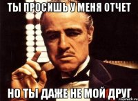 ты просишь у меня отчет но ты даже не мой друг