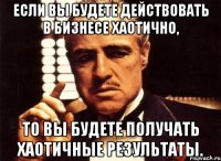 если вы будете действовать в бизнесе хаотично, то вы будете получать хаотичные результаты.