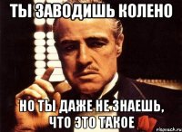 ты заводишь колено но ты даже не знаешь, что это такое