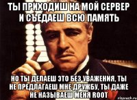 ты приходиш на мой сервер и съедаеш всю память но ты делаеш это без уважения, ты не предлагаеш мне дружбу, ты даже не называеш меня root