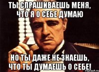 ты спрашиваешь меня, что я о себе думаю но ты даже не знаешь, что ты думаешь о себе!