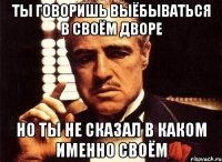 ты говоришь выёбываться в своём дворе но ты не сказал в каком именно своём