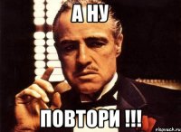 а ну повтори !!!