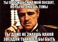 ты просишься на мой посвят, но ты не знаешь темы ты даже не знаешь какой звездой ты хотел бы быть