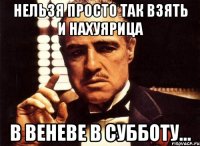 нельзя просто так взять и нахуярица в веневе в субботу...