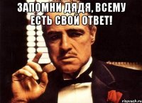 запомни дядя, всему есть свой ответ! 