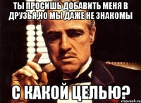 ты просишь добавить меня в друзья,но мы даже не знакомы с какой целью?