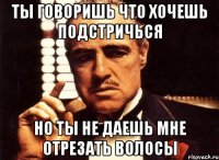 ты говоришь что хочешь подстричься но ты не даешь мне отрезать волосы