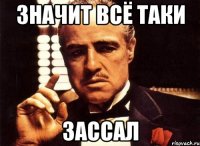 значит всё таки зассал