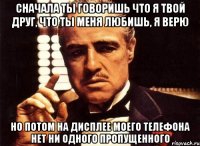 сначала ты говоришь что я твой друг, что ты меня любишь, я верю но потом на дисплее моего телефона нет ни одного пропущенного