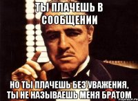 ты плачешь в сообщении но ты плачешь без уважения, ты не называешь меня братом