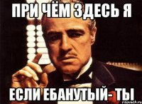 при чём здесь я если ебанутый- ты