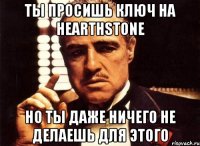 ты просишь ключ на hearthstone но ты даже ничего не делаешь для этого