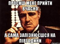 просиш мене прийти вчасно а сама запізнюєшся на півгодини