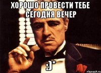 хорошо провести тебе сегодня вечер :)*