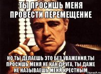 ты просишь меня провести перемещение но ты делаешь это без уважения,ты просишь меня не как друга, ты даже не называешь меня крестным