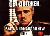 ты должен, быть с командой new rich