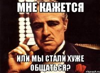 мне кажется или мы стали хуже общаться?