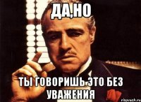 да,но ты говоришь это без уважения