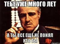 тебе уже много лет а ты все еще не понял кто ты