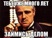 тебе уже много лет займись делом