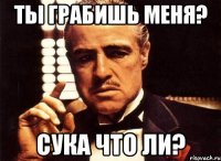 ты грабишь меня? сука что ли?