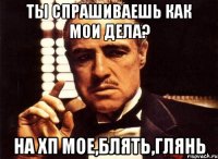 ты спрашиваешь как мои дела? на хп мое,блять,глянь