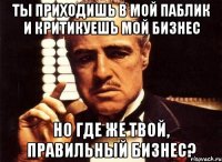 ты приходишь в мой паблик и критикуешь мой бизнес но где же твой, правильный бизнес?