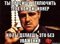 ты просишь отключить тебе кондиционер но ты делаешь это без уважения