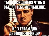 ты просиш меня чтоб я выдал тебе увольнение. но у тебя одни двойки(с)офицер