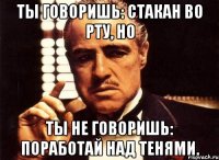 ты говоришь: стакан во рту, но ты не говоришь: поработай над тенями.