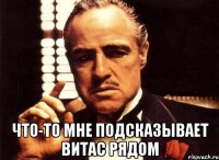  что-то мне подсказывает витас рядом