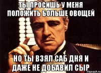 ты просишь у меня положить больше овощей но ты взял саб дня и даже не добавил сыр