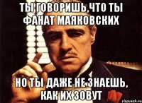 ты говоришь,что ты фанат маяковских но ты даже не знаешь, как их зовут