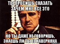 ты просишь сказать зачем мне все это но ты даже не говоришь, знаешь ли ты ее наверняка