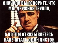 сначала вы говорите, что мы дружная группа, а потом отказываетесь напечатать один листок