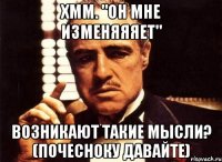 хмм. "он мне изменяяяет" возникают такие мысли? (почесноку давайте)