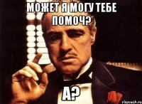 может я могу тебе помоч? а?