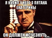 я купил у него 3 пятака екатерины он должен исчезнуть...