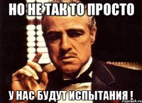 но не так то просто у нас будут испытания !